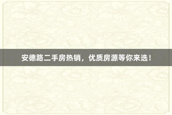 安德路二手房热销,优质房源等你来选!